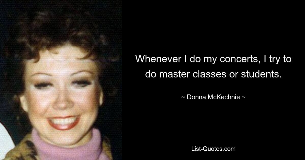 Whenever I do my concerts, I try to do master classes or students. — © Donna McKechnie