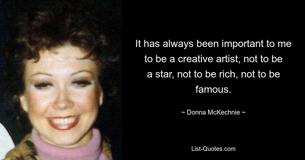 It has always been important to me to be a creative artist, not to be a star, not to be rich, not to be famous. — © Donna McKechnie