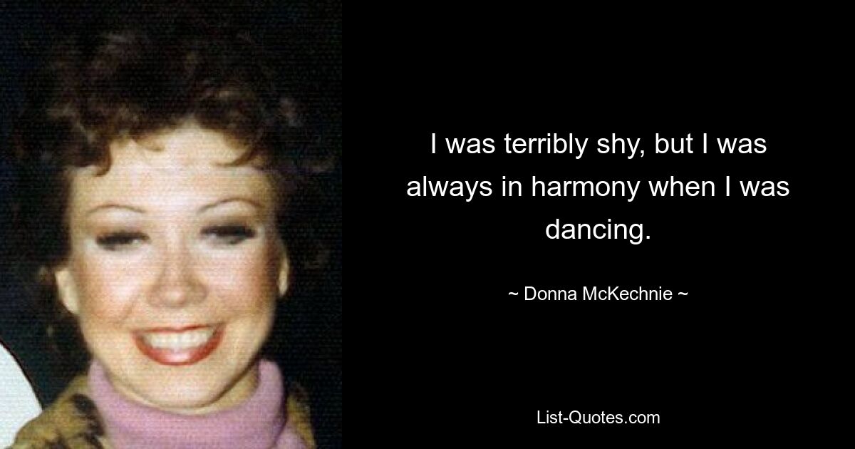 I was terribly shy, but I was always in harmony when I was dancing. — © Donna McKechnie