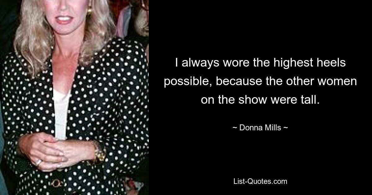 I always wore the highest heels possible, because the other women on the show were tall. — © Donna Mills