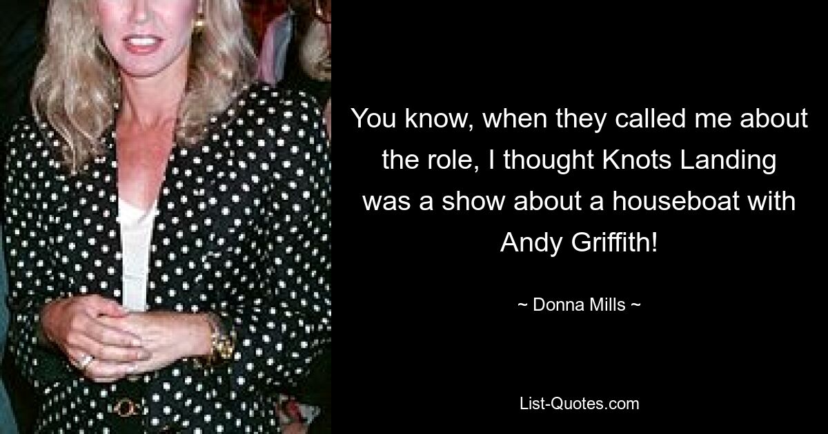 You know, when they called me about the role, I thought Knots Landing was a show about a houseboat with Andy Griffith! — © Donna Mills