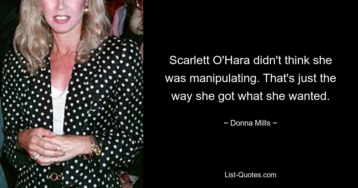 Scarlett O'Hara didn't think she was manipulating. That's just the way she got what she wanted. — © Donna Mills