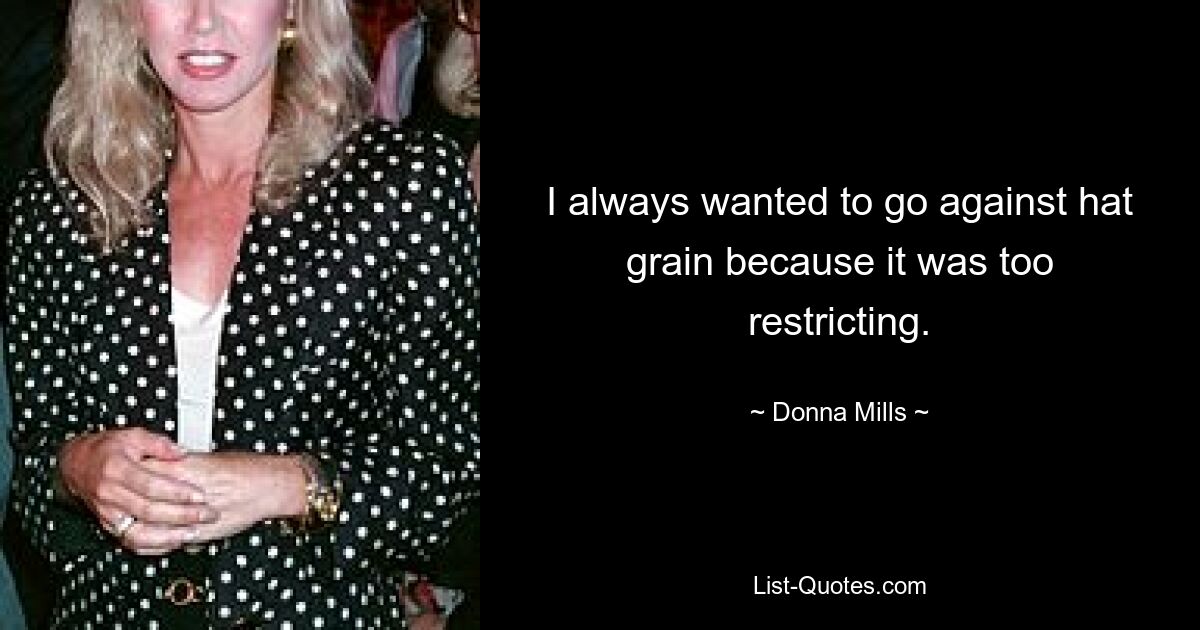 I always wanted to go against hat grain because it was too restricting. — © Donna Mills