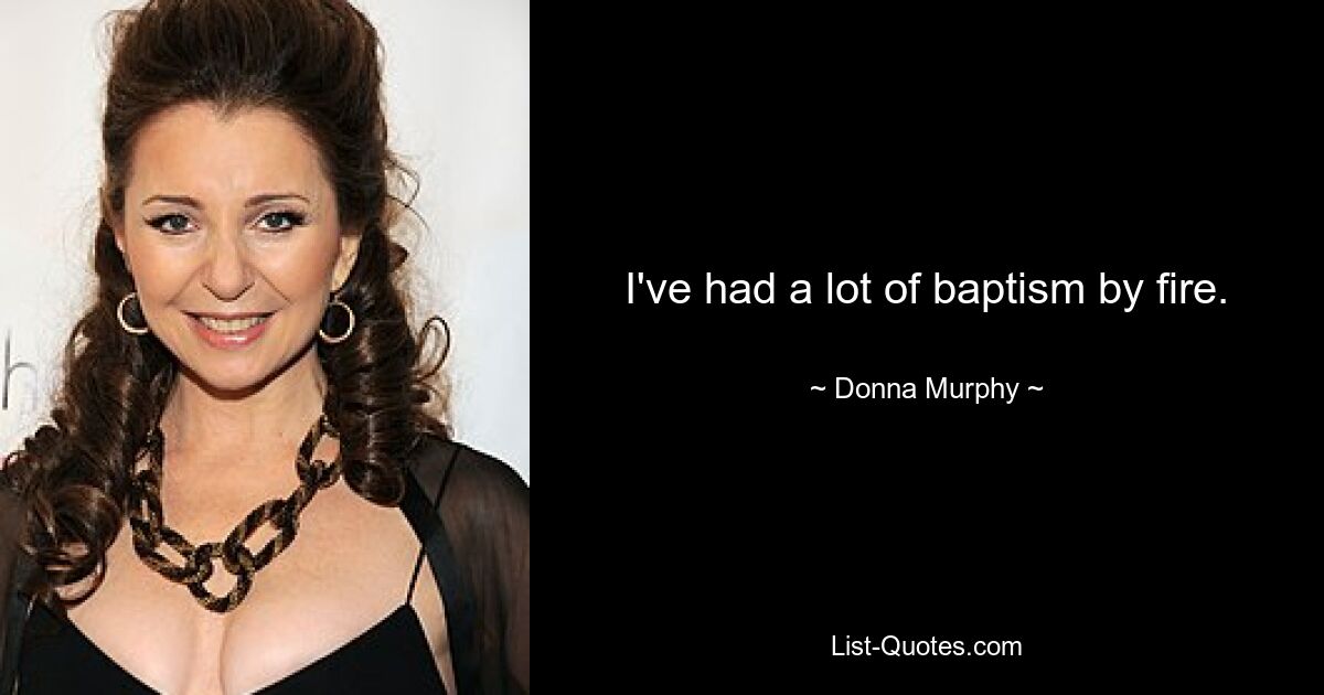 I've had a lot of baptism by fire. — © Donna Murphy