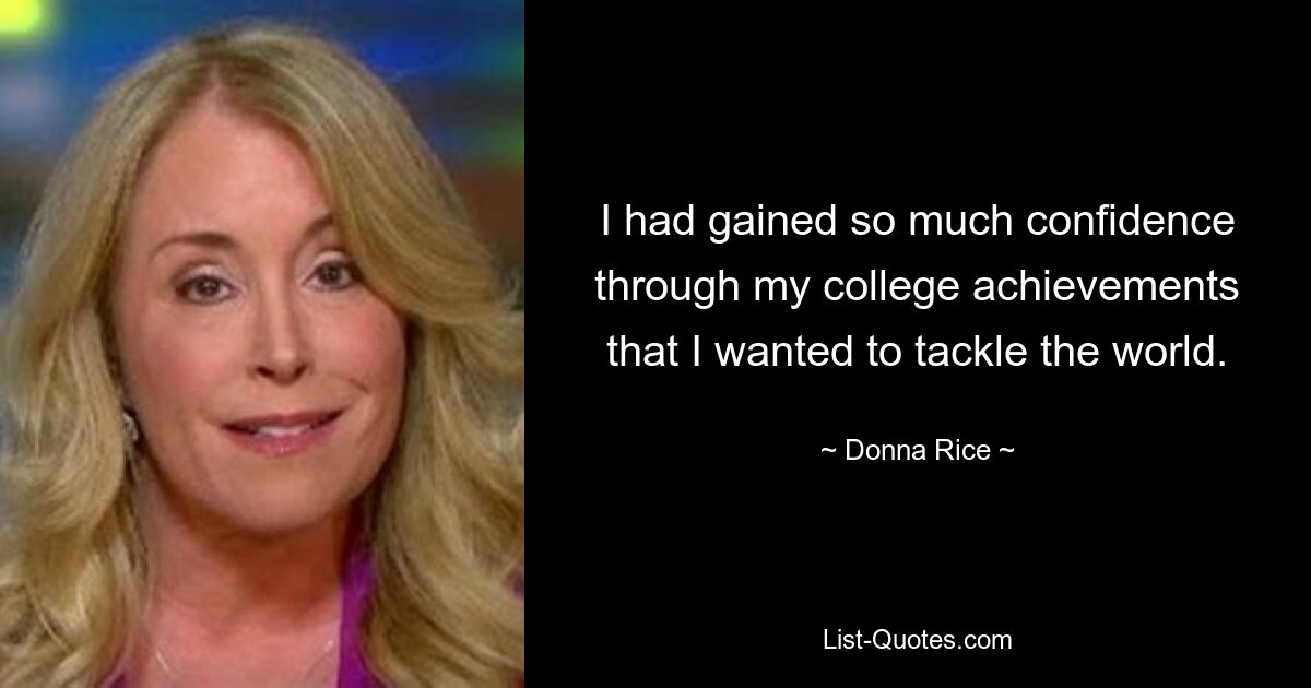 I had gained so much confidence through my college achievements that I wanted to tackle the world. — © Donna Rice