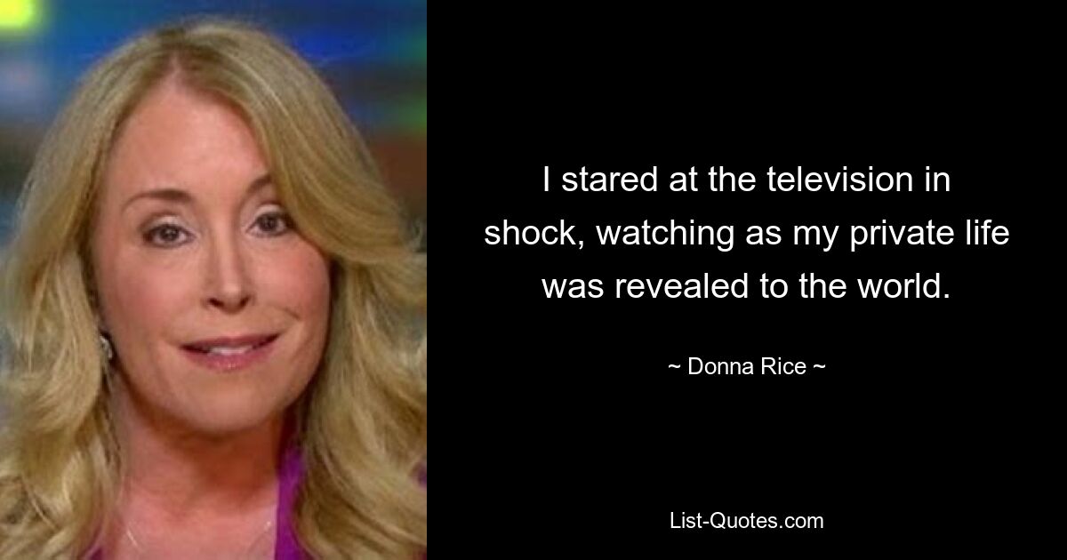 I stared at the television in shock, watching as my private life was revealed to the world. — © Donna Rice