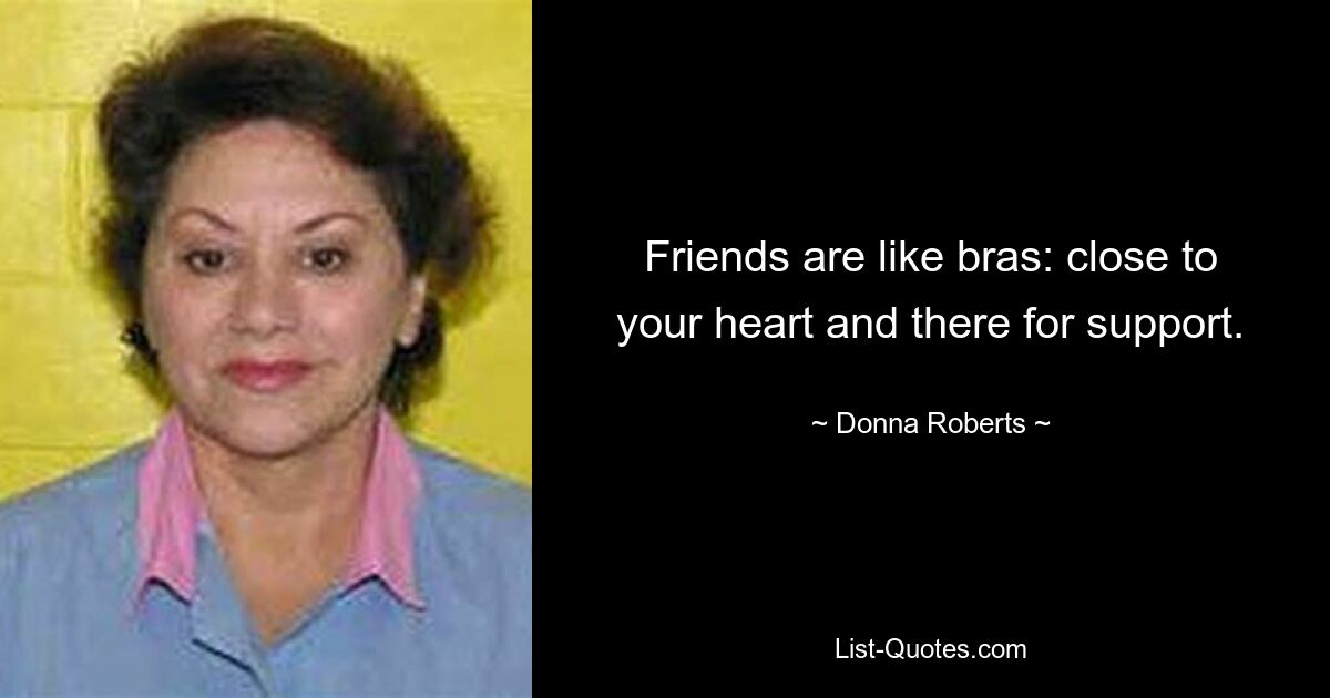 Friends are like bras: close to your heart and there for support. — © Donna Roberts