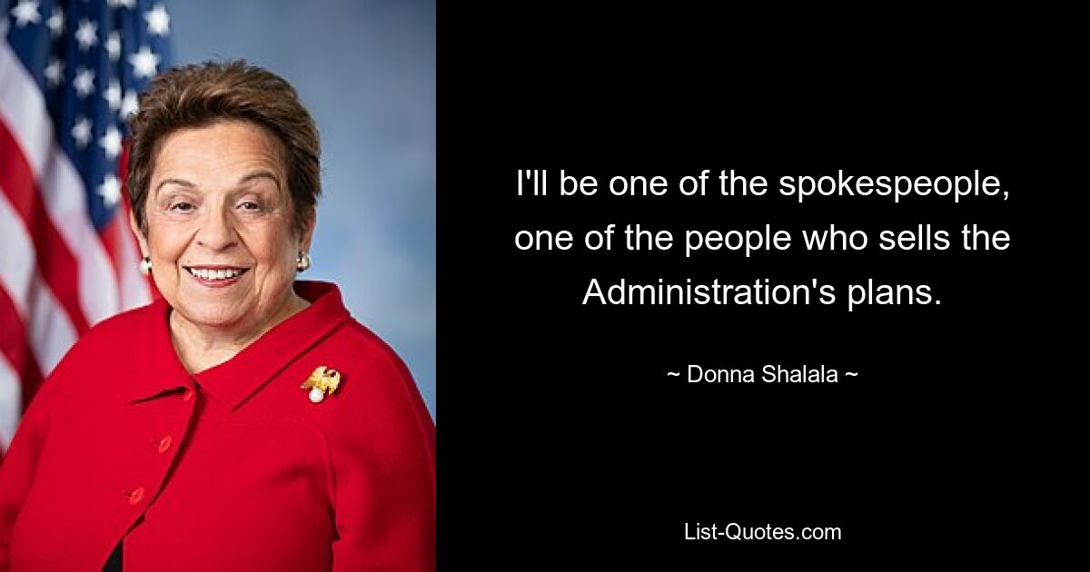 I'll be one of the spokespeople, one of the people who sells the Administration's plans. — © Donna Shalala