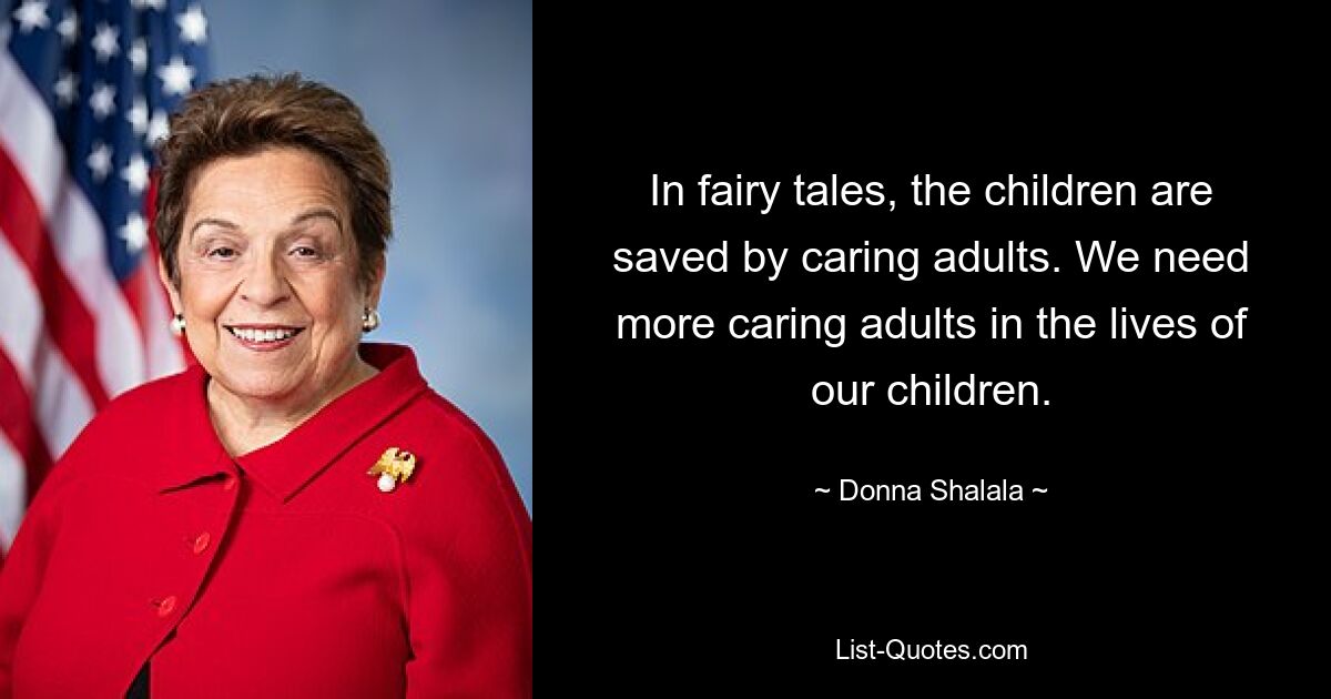 In fairy tales, the children are saved by caring adults. We need more caring adults in the lives of our children. — © Donna Shalala