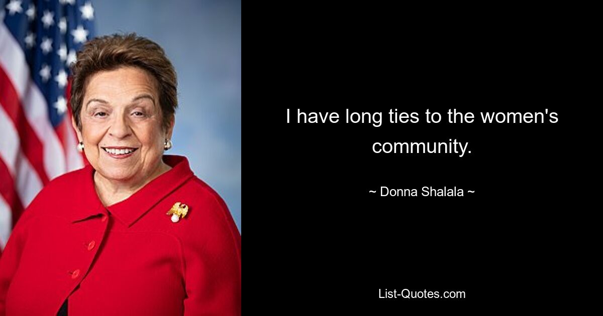 I have long ties to the women's community. — © Donna Shalala