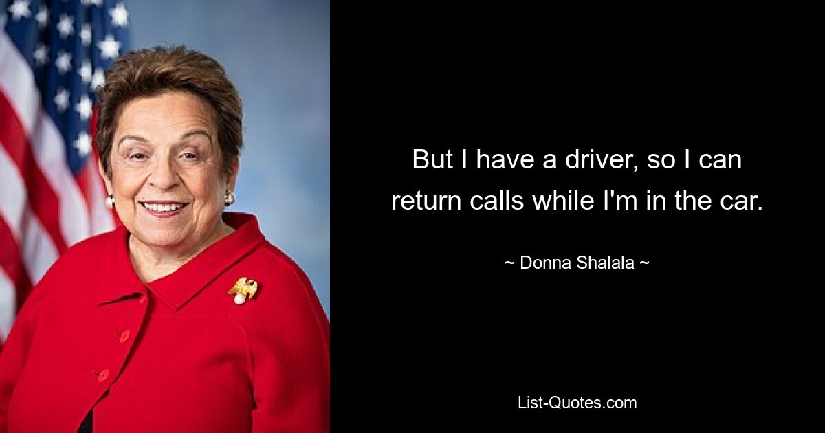 But I have a driver, so I can return calls while I'm in the car. — © Donna Shalala