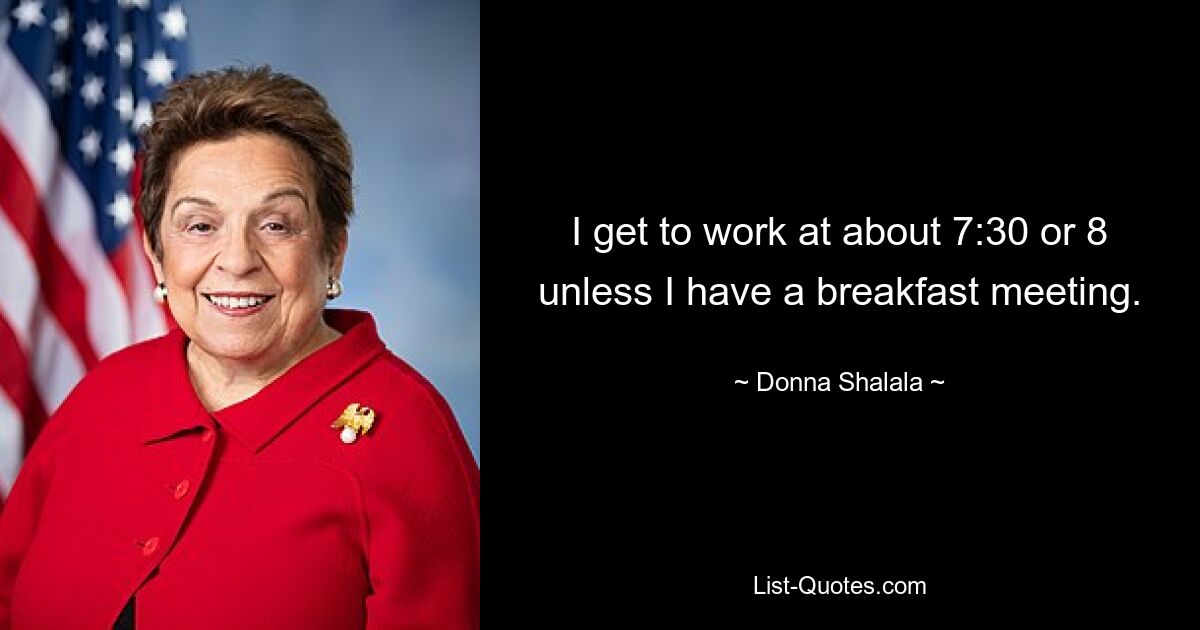 I get to work at about 7:30 or 8 unless I have a breakfast meeting. — © Donna Shalala