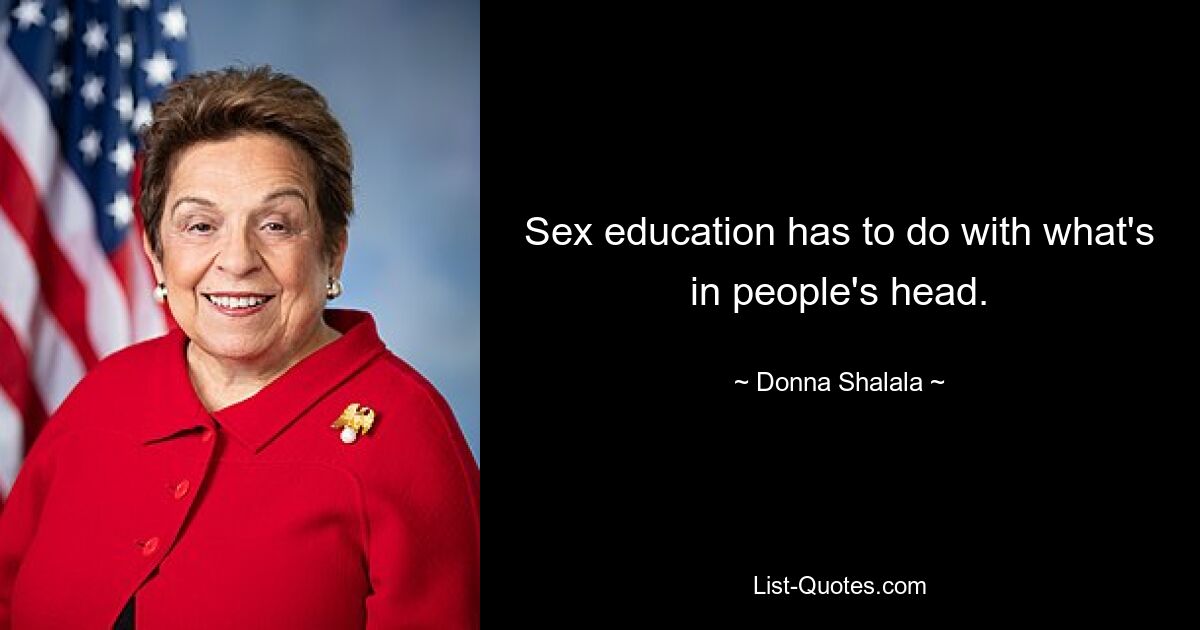 Sex education has to do with what's in people's head. — © Donna Shalala