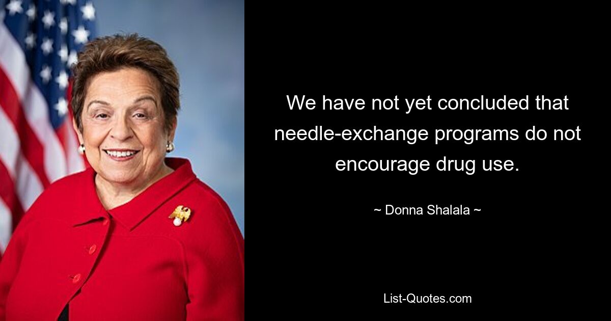 We have not yet concluded that needle-exchange programs do not encourage drug use. — © Donna Shalala