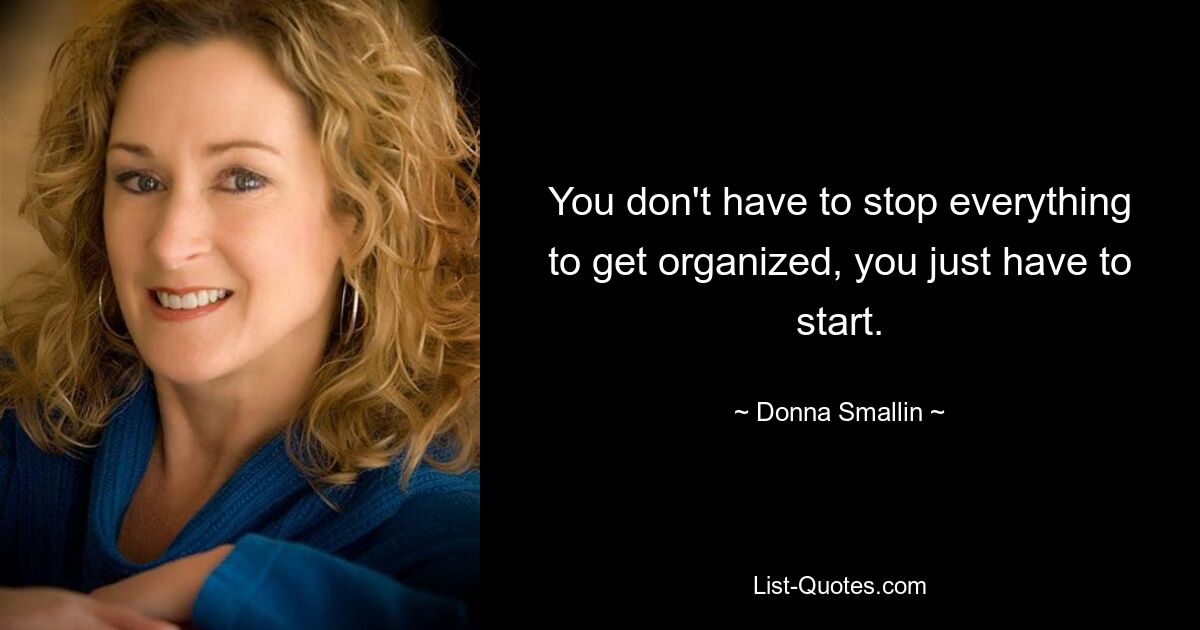 You don't have to stop everything to get organized, you just have to start. — © Donna Smallin