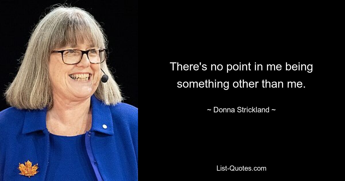 There's no point in me being something other than me. — © Donna Strickland