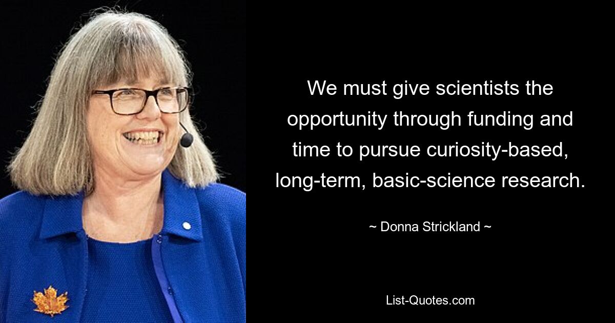 We must give scientists the opportunity through funding and time to pursue curiosity-based, long-term, basic-science research. — © Donna Strickland