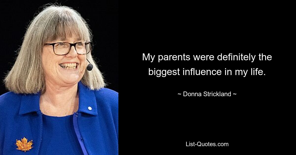 My parents were definitely the biggest influence in my life. — © Donna Strickland