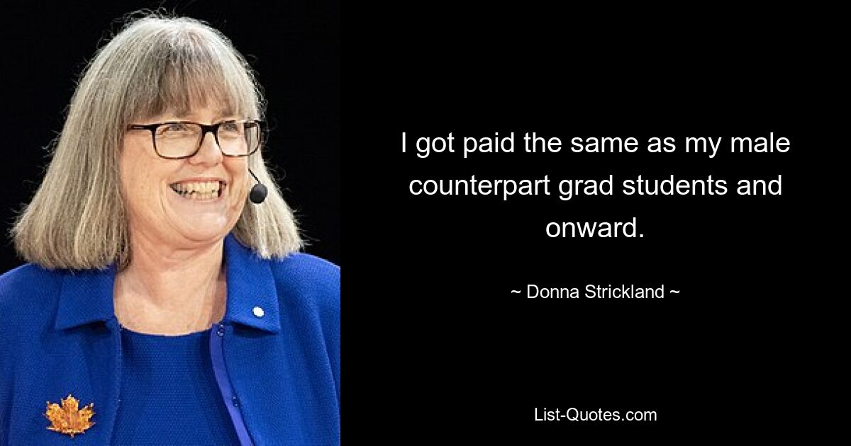 I got paid the same as my male counterpart grad students and onward. — © Donna Strickland