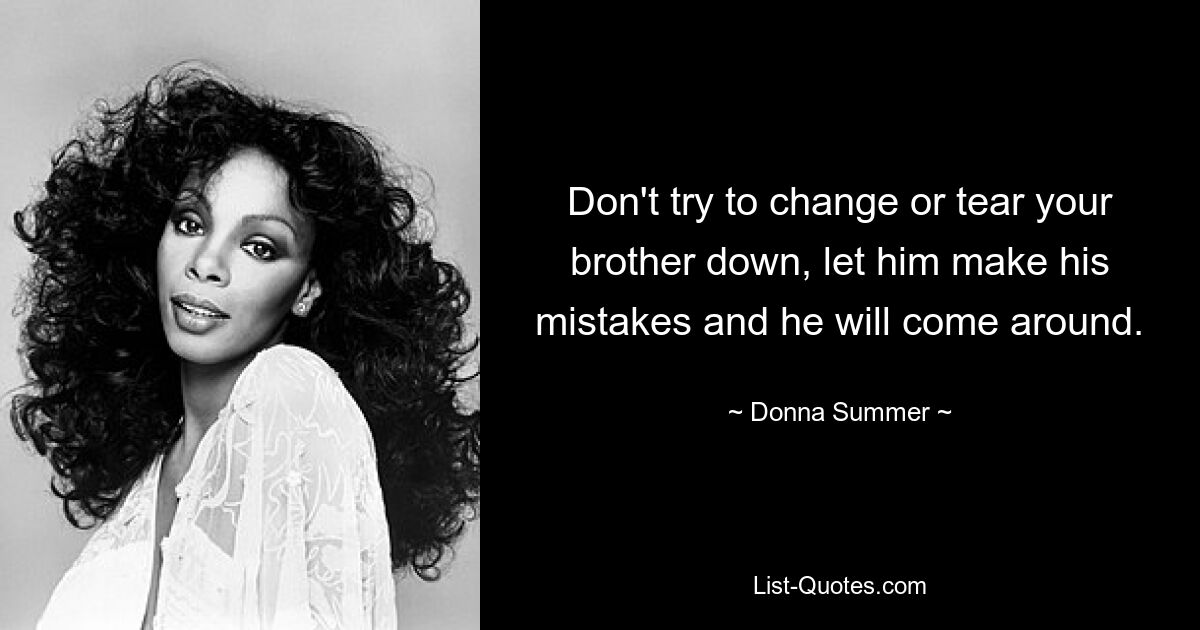 Don't try to change or tear your brother down, let him make his mistakes and he will come around. — © Donna Summer