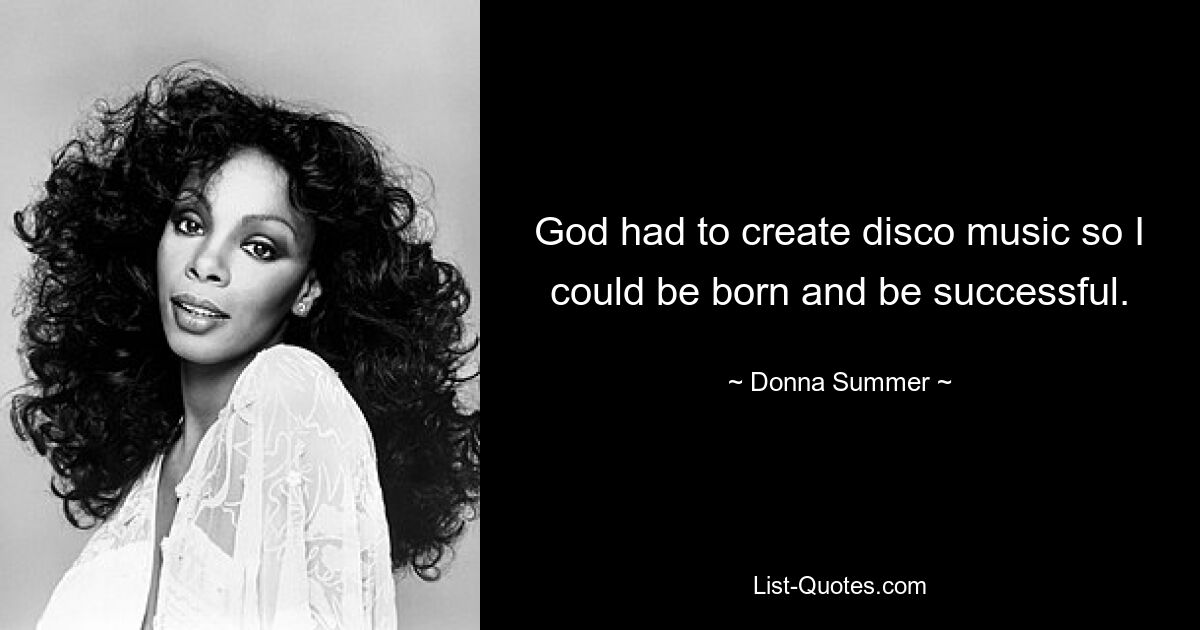 God had to create disco music so I could be born and be successful. — © Donna Summer