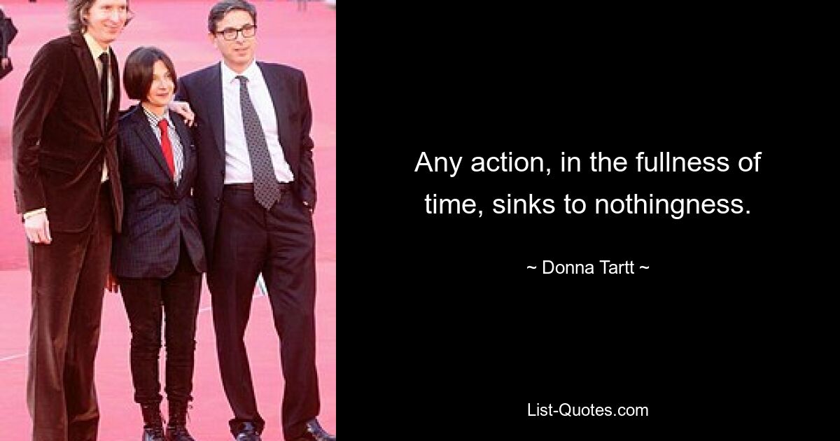 Any action, in the fullness of time, sinks to nothingness. — © Donna Tartt