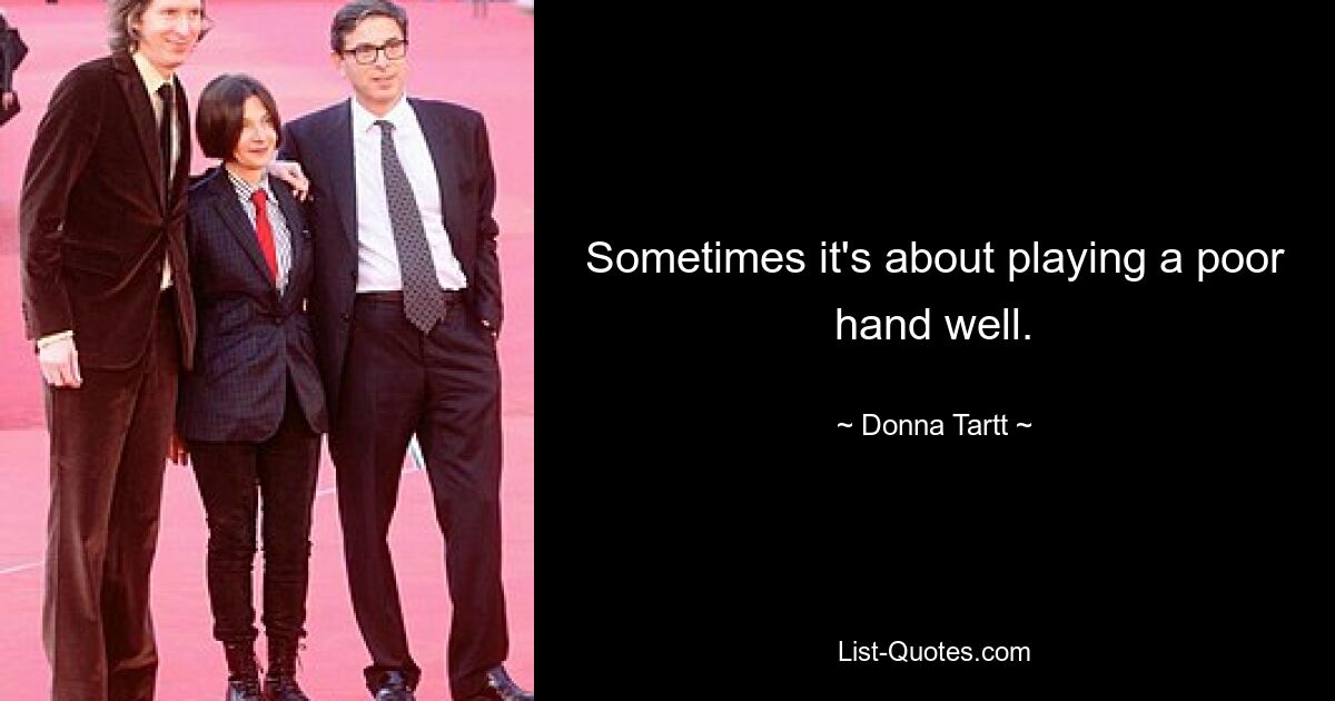 Sometimes it's about playing a poor hand well. — © Donna Tartt