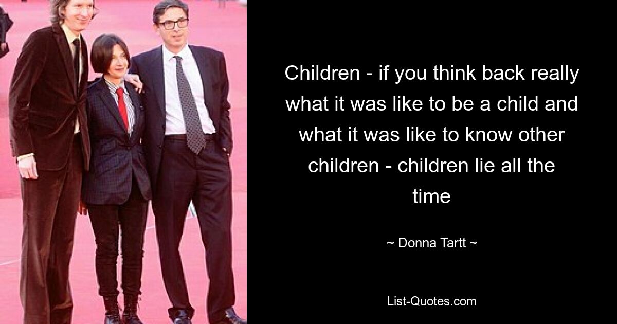 Children - if you think back really what it was like to be a child and what it was like to know other children - children lie all the time — © Donna Tartt