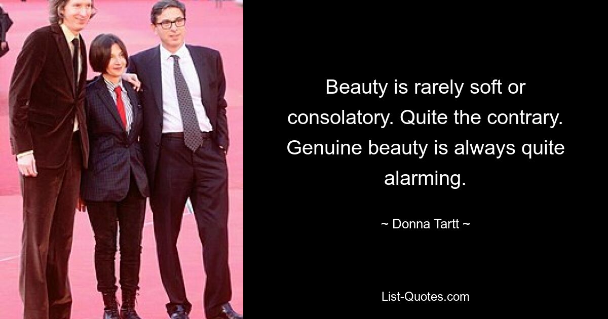 Beauty is rarely soft or consolatory. Quite the contrary. Genuine beauty is always quite alarming. — © Donna Tartt