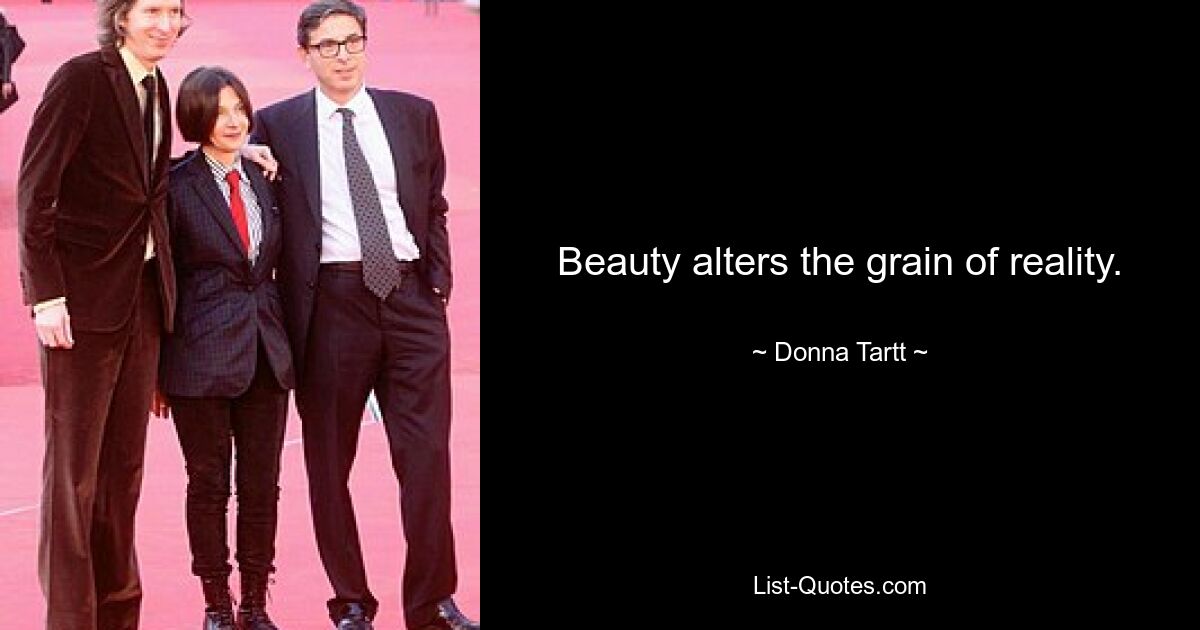 Beauty alters the grain of reality. — © Donna Tartt