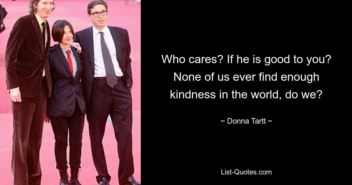 Who cares? If he is good to you? None of us ever find enough kindness in the world, do we? — © Donna Tartt