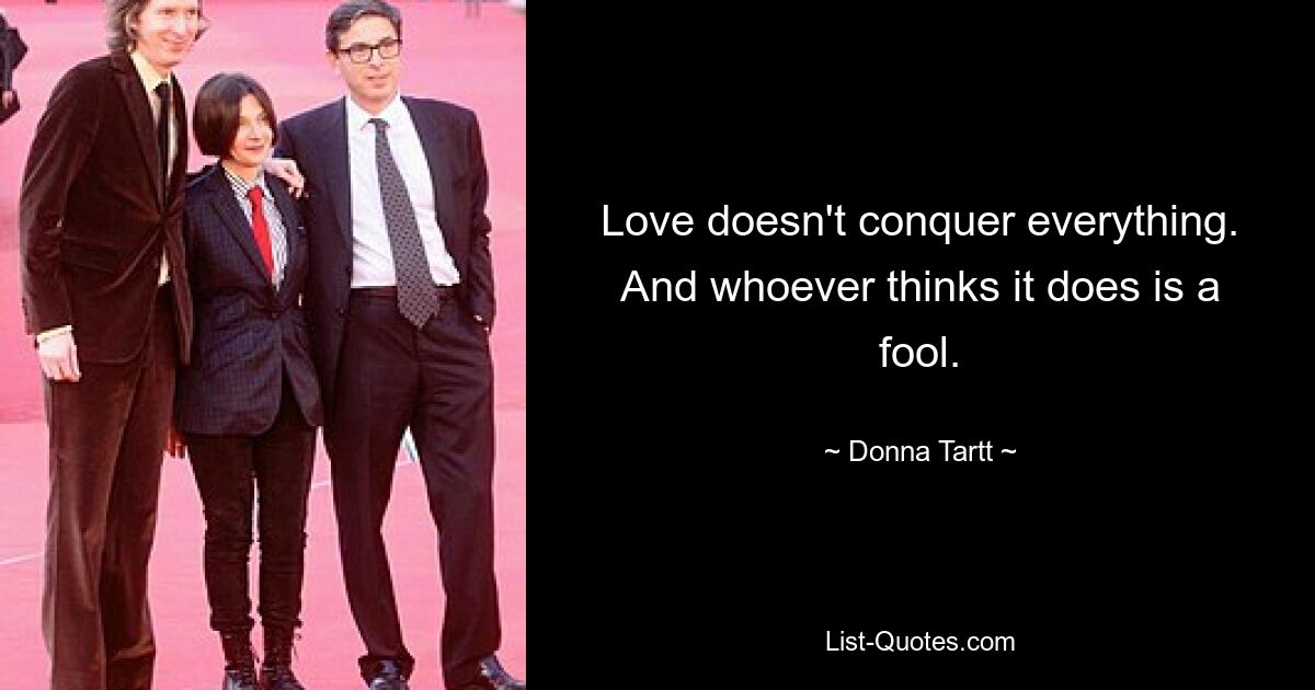 Love doesn't conquer everything. And whoever thinks it does is a fool. — © Donna Tartt