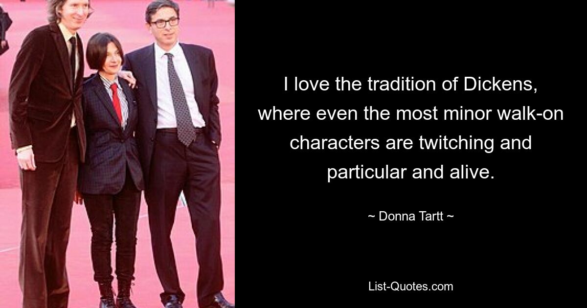 I love the tradition of Dickens, where even the most minor walk-on characters are twitching and particular and alive. — © Donna Tartt