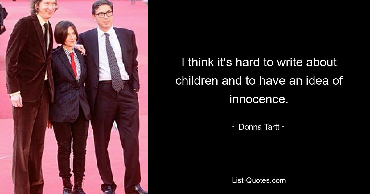 I think it's hard to write about children and to have an idea of innocence. — © Donna Tartt