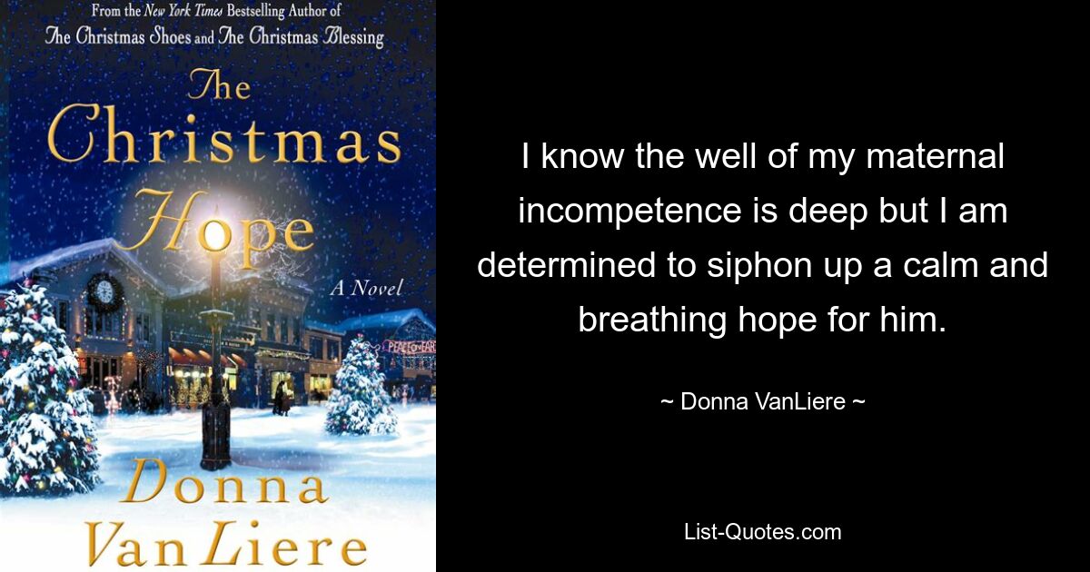 I know the well of my maternal incompetence is deep but I am determined to siphon up a calm and breathing hope for him. — © Donna VanLiere