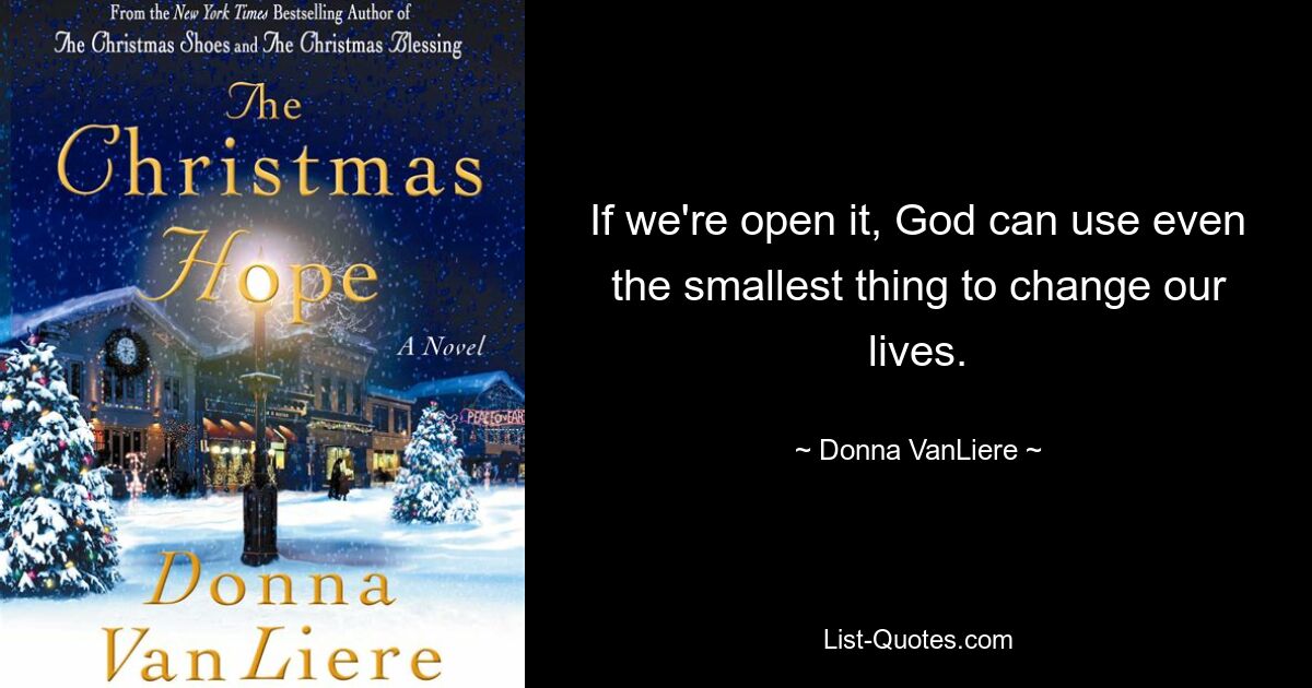 If we're open it, God can use even the smallest thing to change our lives. — © Donna VanLiere