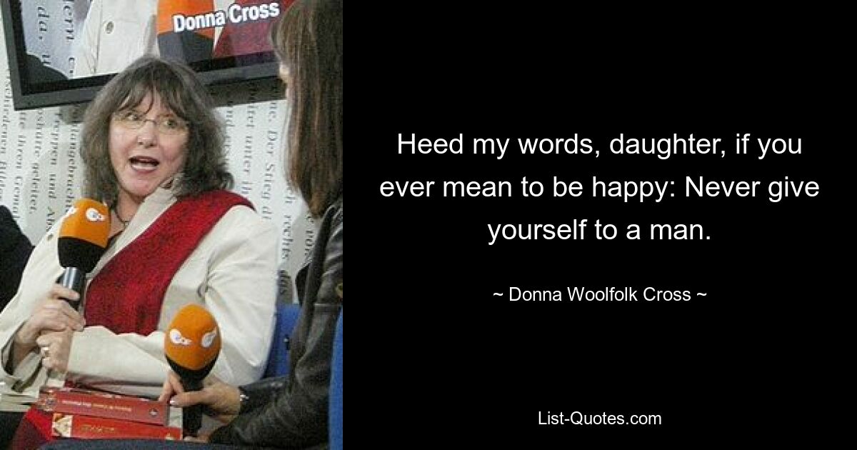 Heed my words, daughter, if you ever mean to be happy: Never give yourself to a man. — © Donna Woolfolk Cross