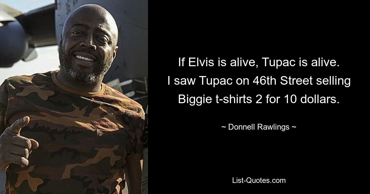 If Elvis is alive, Tupac is alive. I saw Tupac on 46th Street selling Biggie t-shirts 2 for 10 dollars. — © Donnell Rawlings