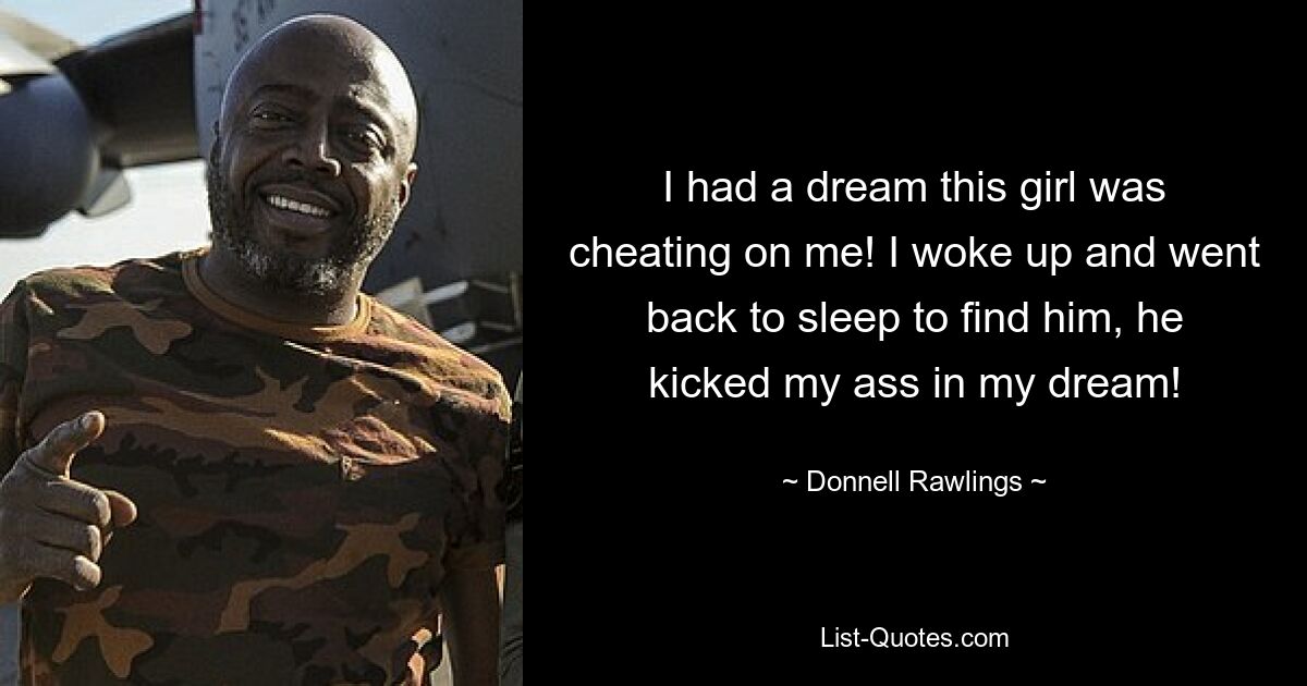 I had a dream this girl was cheating on me! I woke up and went back to sleep to find him, he kicked my ass in my dream! — © Donnell Rawlings