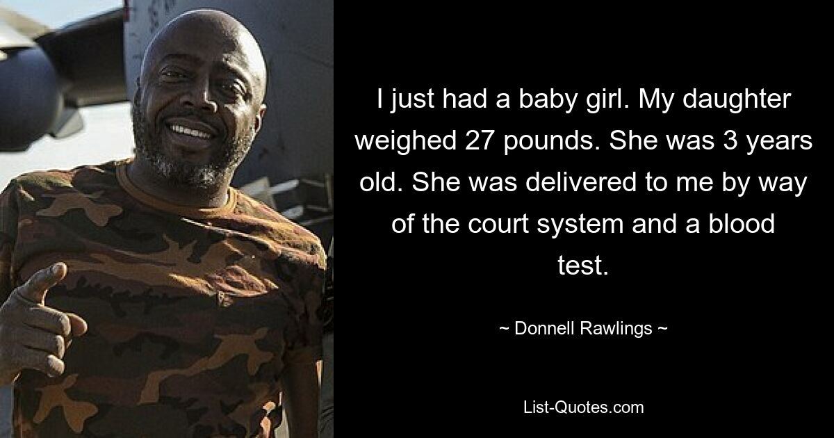 I just had a baby girl. My daughter weighed 27 pounds. She was 3 years old. She was delivered to me by way of the court system and a blood test. — © Donnell Rawlings