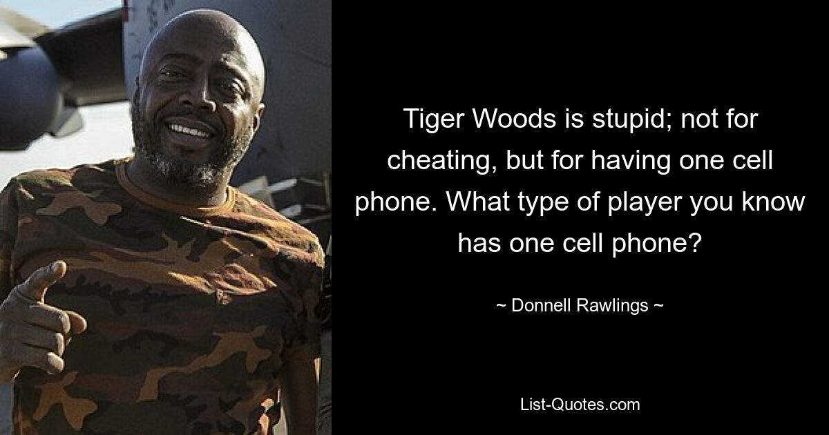 Tiger Woods is stupid; not for cheating, but for having one cell phone. What type of player you know has one cell phone? — © Donnell Rawlings