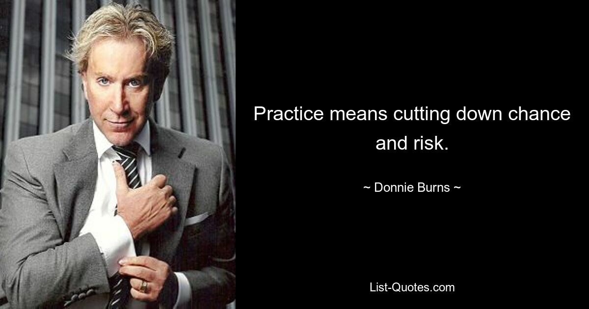 Practice means cutting down chance and risk. — © Donnie Burns