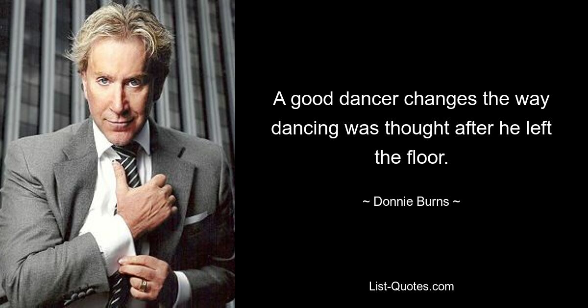 A good dancer changes the way dancing was thought after he left the floor. — © Donnie Burns