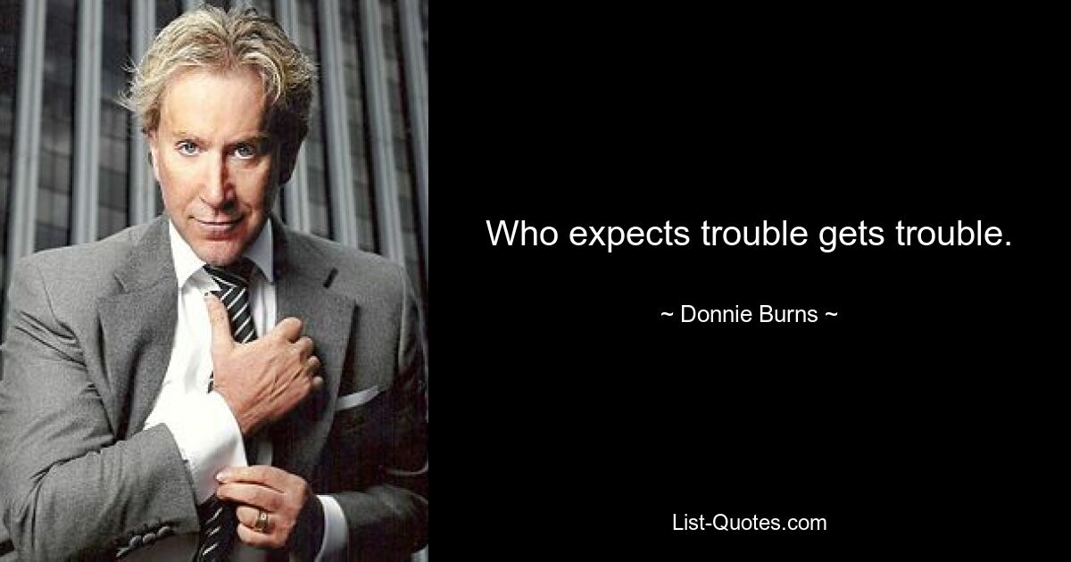 Who expects trouble gets trouble. — © Donnie Burns