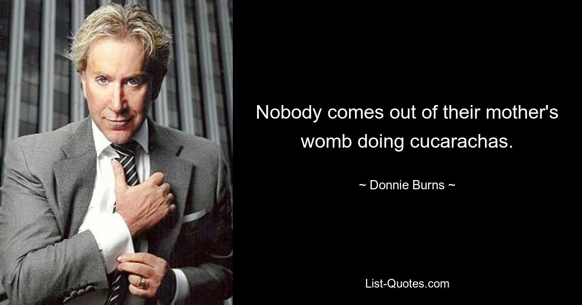 Nobody comes out of their mother's womb doing cucarachas. — © Donnie Burns