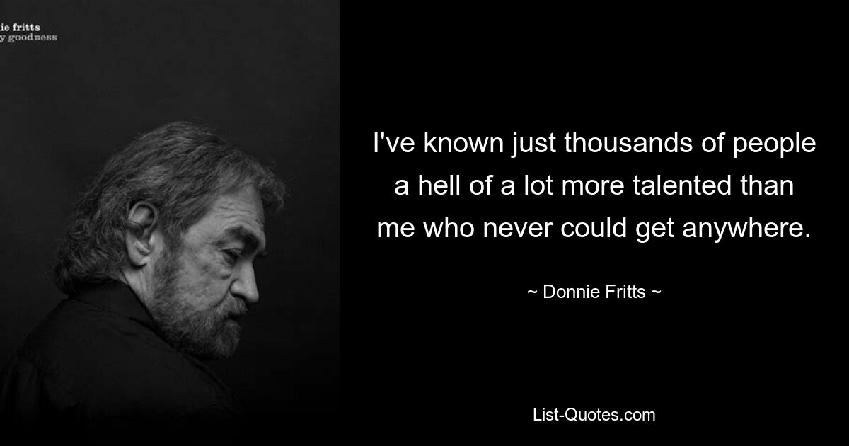 I've known just thousands of people a hell of a lot more talented than me who never could get anywhere. — © Donnie Fritts