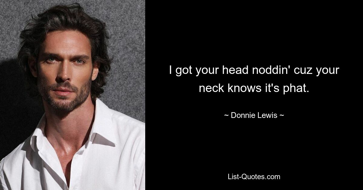 I got your head noddin' cuz your neck knows it's phat. — © Donnie Lewis