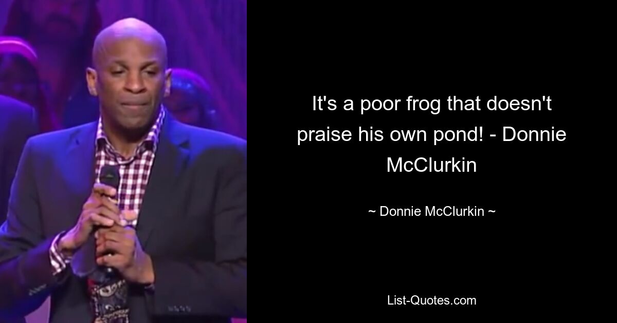 It's a poor frog that doesn't praise his own pond! - Donnie McClurkin — © Donnie McClurkin