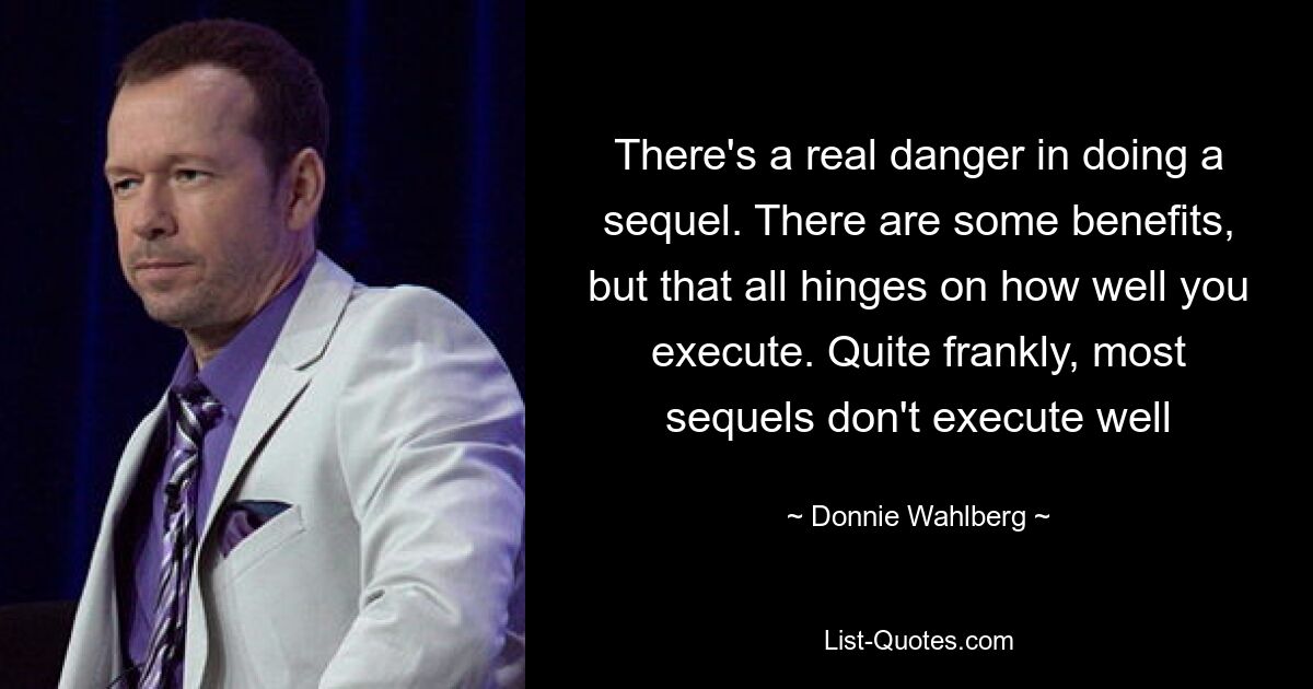 There's a real danger in doing a sequel. There are some benefits, but that all hinges on how well you execute. Quite frankly, most sequels don't execute well — © Donnie Wahlberg