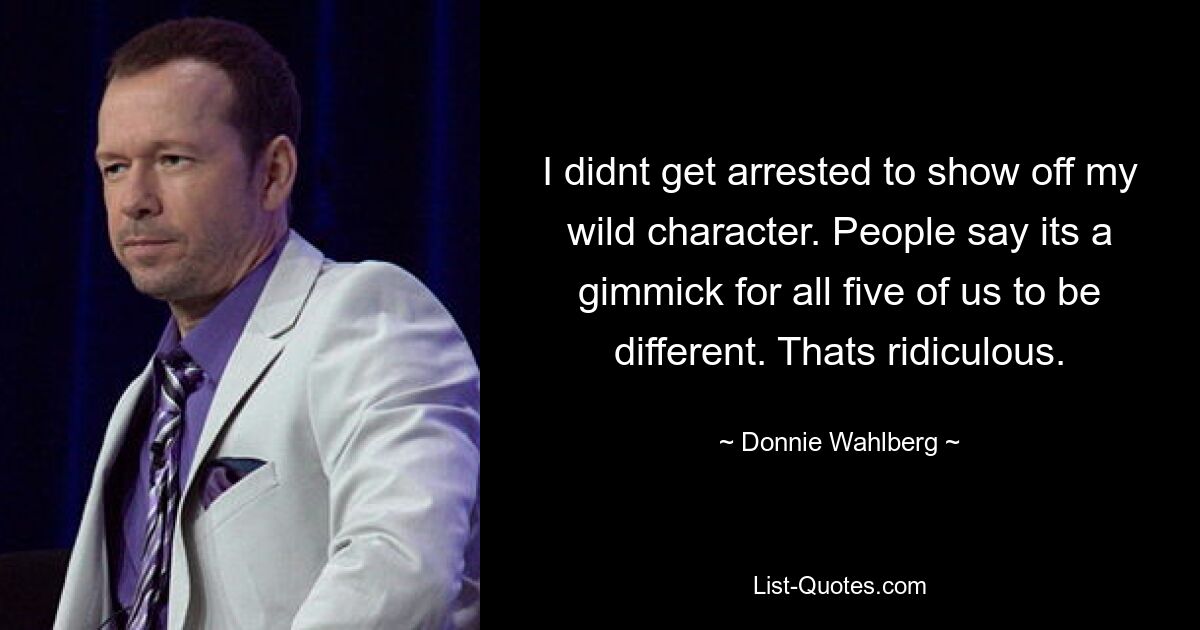 I didnt get arrested to show off my wild character. People say its a gimmick for all five of us to be different. Thats ridiculous. — © Donnie Wahlberg